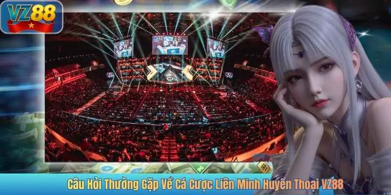 Câu Hỏi Thường Gặp Về Cá Cược Liên Minh Huyền Thoại VZ88
